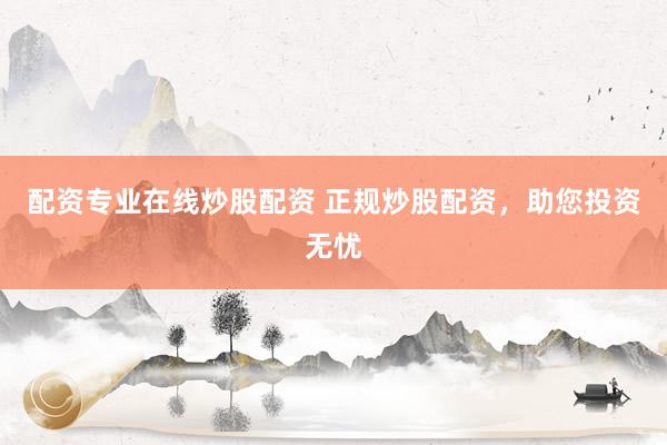 配资专业在线炒股配资 正规炒股配资，助您投资无忧