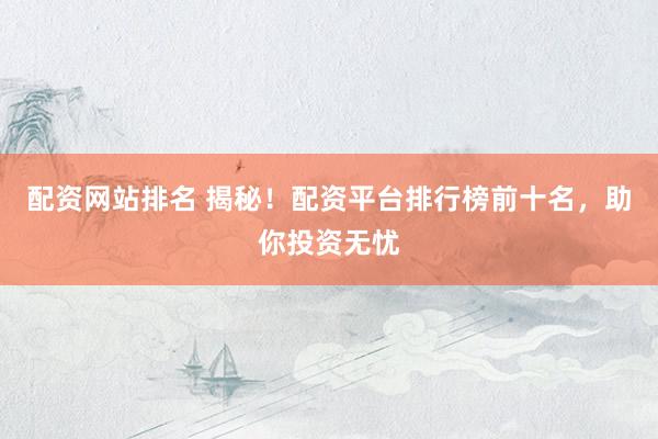 配资网站排名 揭秘！配资平台排行榜前十名，助你投资无忧