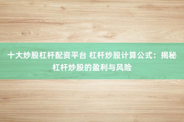 十大炒股杠杆配资平台 杠杆炒股计算公式：揭秘杠杆炒股的盈利与风险