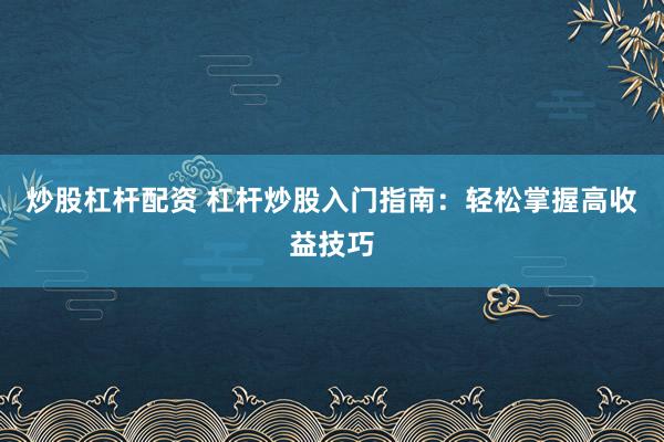 炒股杠杆配资 杠杆炒股入门指南：轻松掌握高收益技巧