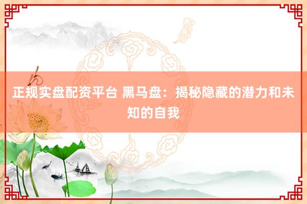 正规实盘配资平台 黑马盘：揭秘隐藏的潜力和未知的自我