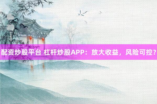 配资炒股平台 杠杆炒股APP：放大收益，风险可控？