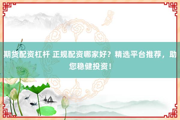 期货配资杠杆 正规配资哪家好？精选平台推荐，助您稳健投资！