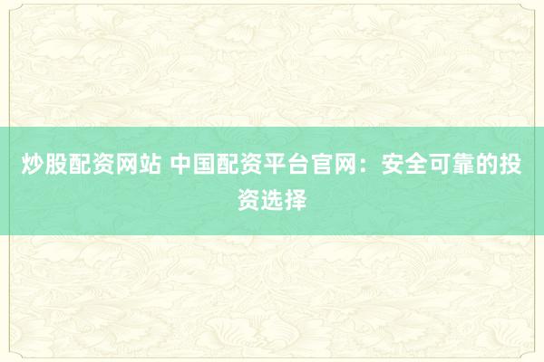 炒股配资网站 中国配资平台官网：安全可靠的投资选择