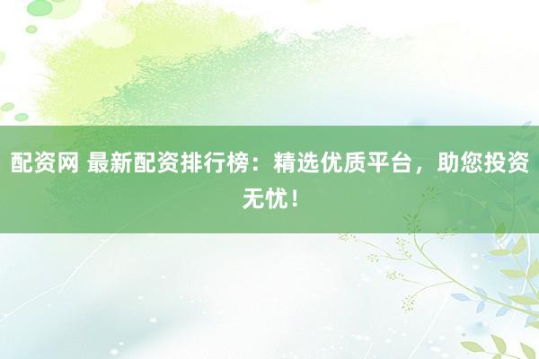 配资网 最新配资排行榜：精选优质平台，助您投资无忧！