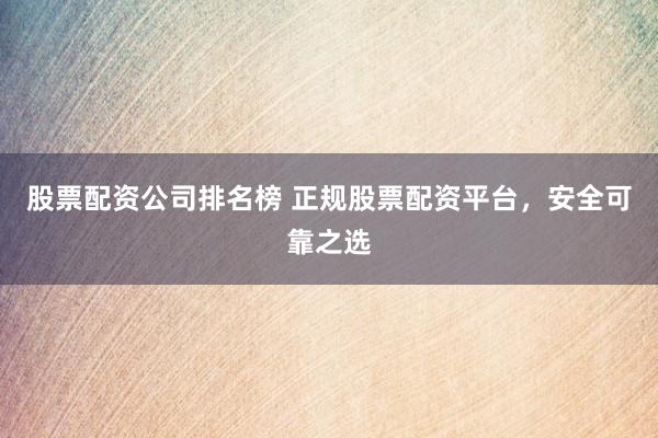 股票配资公司排名榜 正规股票配资平台，安全可靠之选