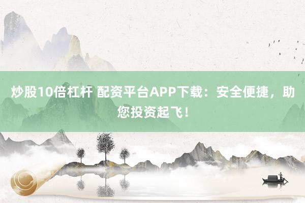 炒股10倍杠杆 配资平台APP下载：安全便捷，助您投资起飞！