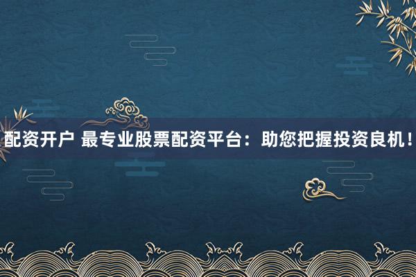 配资开户 最专业股票配资平台：助您把握投资良机！