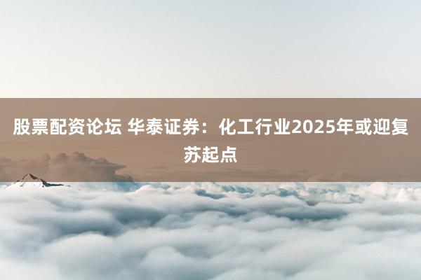 股票配资论坛 华泰证券：化工行业2025年或迎复苏起点