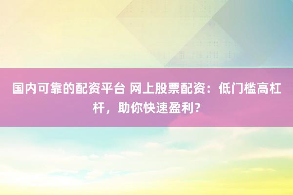 国内可靠的配资平台 网上股票配资：低门槛高杠杆，助你快速盈利？