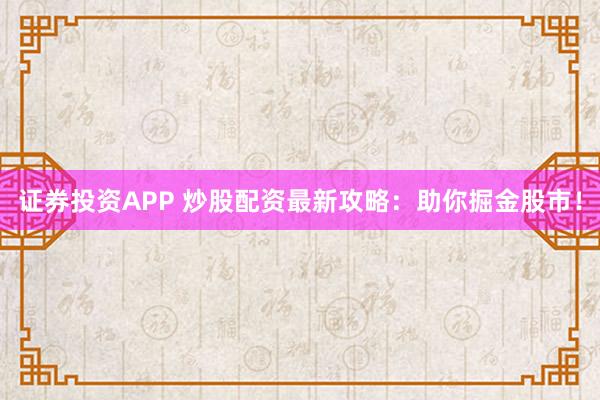 证券投资APP 炒股配资最新攻略：助你掘金股市！