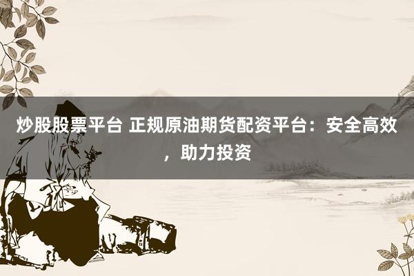 炒股股票平台 正规原油期货配资平台：安全高效，助力投资