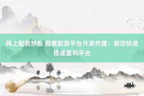 网上配资炒股 股票配资平台开发代理：助您快速搭建盈利平台