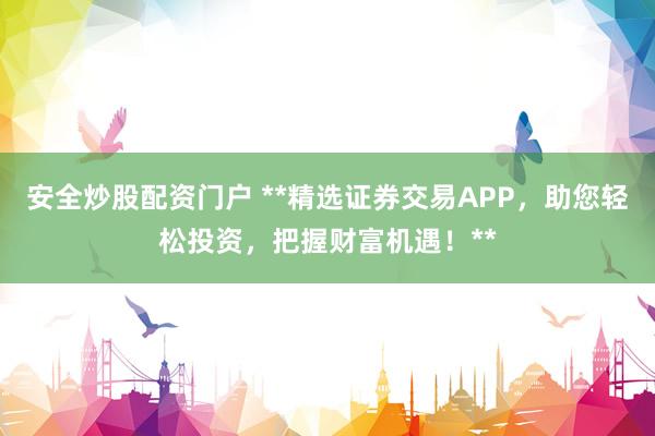 安全炒股配资门户 **精选证券交易APP，助您轻松投资，把握财富机遇！**