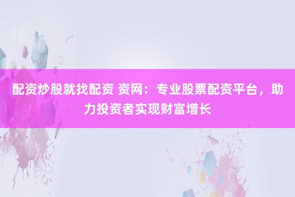 配资炒股就找配资 资网：专业股票配资平台，助力投资者实现财富增长