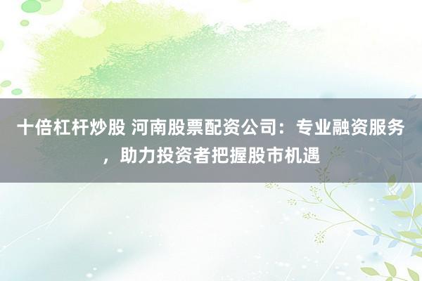 十倍杠杆炒股 河南股票配资公司：专业融资服务，助力投资者把握股市机遇