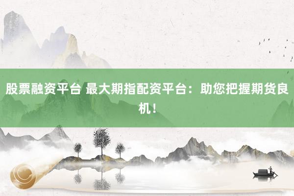 股票融资平台 最大期指配资平台：助您把握期货良机！