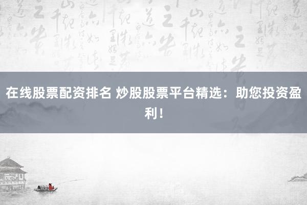 在线股票配资排名 炒股股票平台精选：助您投资盈利！