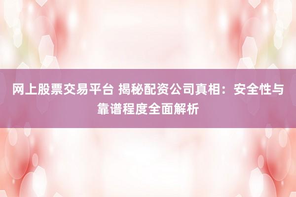 网上股票交易平台 揭秘配资公司真相：安全性与靠谱程度全面解析