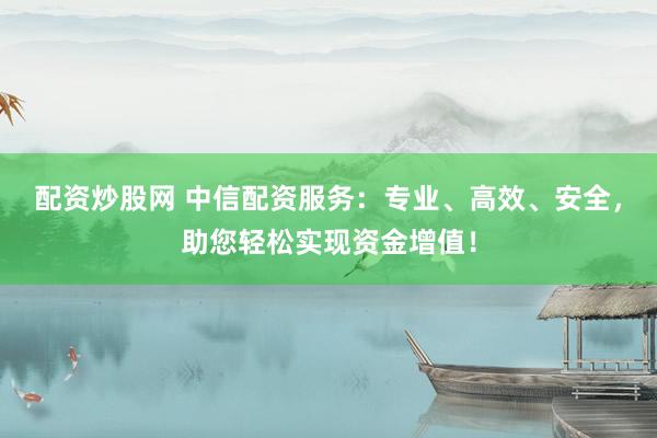 配资炒股网 中信配资服务：专业、高效、安全，助您轻松实现资金增值！