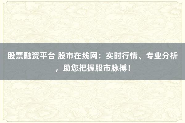 股票融资平台 股市在线网：实时行情、专业分析，助您把握股市脉搏！