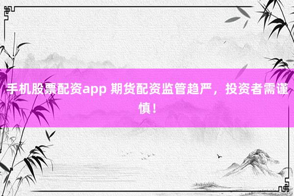 手机股票配资app 期货配资监管趋严，投资者需谨慎！