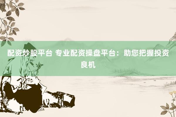 配资炒股平台 专业配资操盘平台：助您把握投资良机