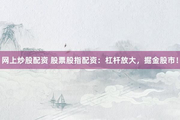 网上炒股配资 股票股指配资：杠杆放大，掘金股市！