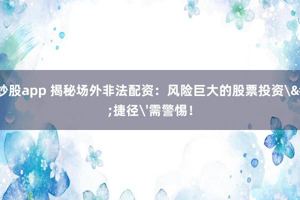杠杆炒股app 揭秘场外非法配资：风险巨大的股票投资'捷径'需警惕！