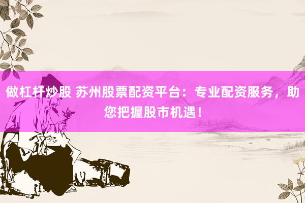 做杠杆炒股 苏州股票配资平台：专业配资服务，助您把握股市机遇！