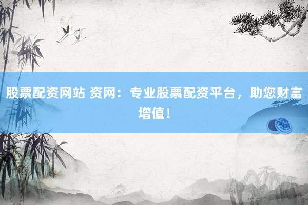 股票配资网站 资网：专业股票配资平台，助您财富增值！