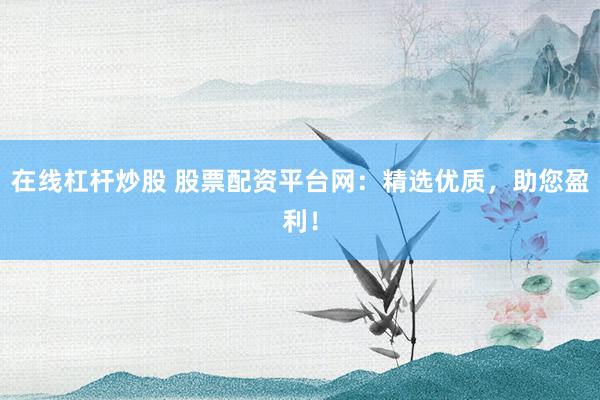 在线杠杆炒股 股票配资平台网：精选优质，助您盈利！