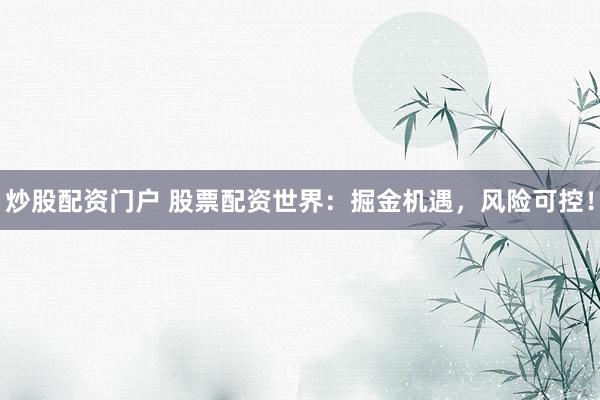 炒股配资门户 股票配资世界：掘金机遇，风险可控！