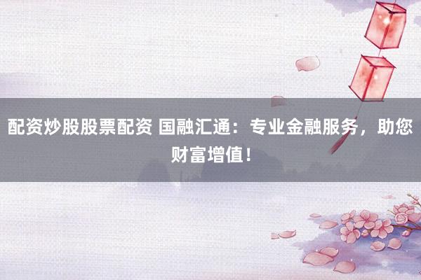 配资炒股股票配资 国融汇通：专业金融服务，助您财富增值！