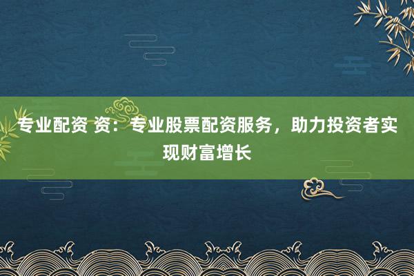 专业配资 资：专业股票配资服务，助力投资者实现财富增长