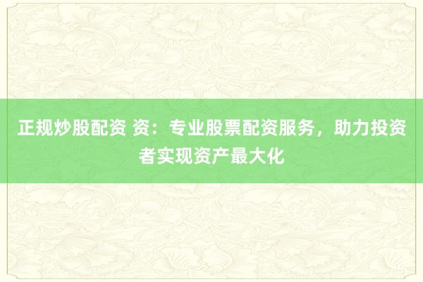 正规炒股配资 资：专业股票配资服务，助力投资者实现资产最大化