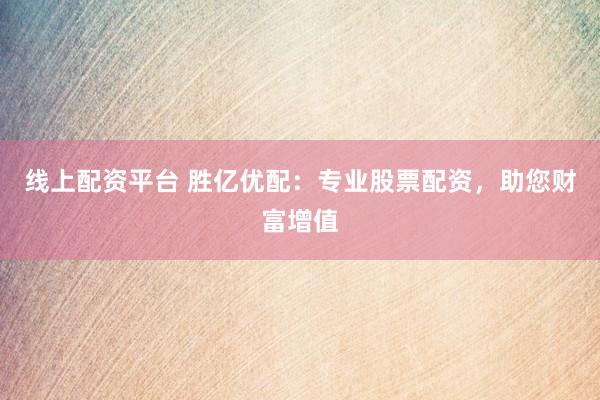 线上配资平台 胜亿优配：专业股票配资，助您财富增值
