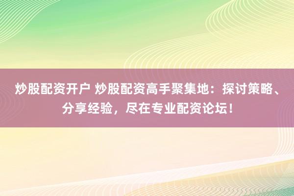 炒股配资开户 炒股配资高手聚集地：探讨策略、分享经验，尽在专业配资论坛！