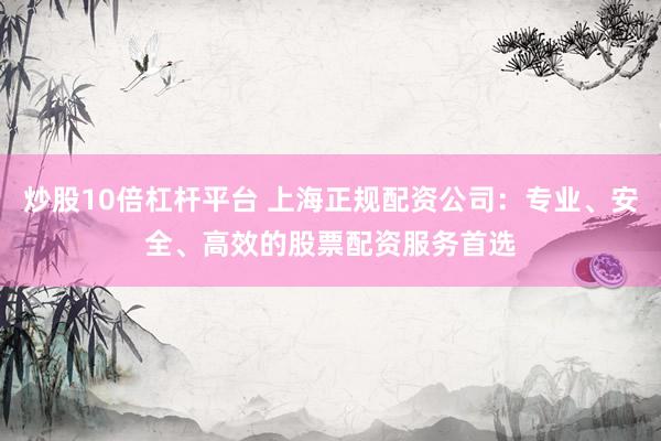 炒股10倍杠杆平台 上海正规配资公司：专业、安全、高效的股票配资服务首选