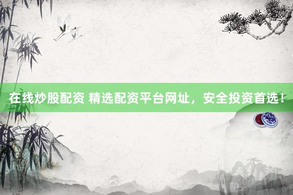 在线炒股配资 精选配资平台网址，安全投资首选！