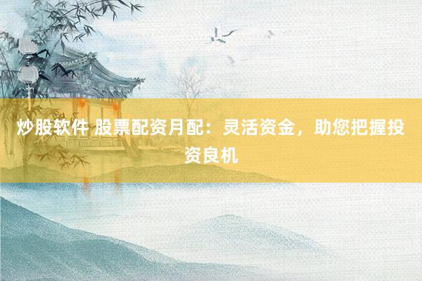 炒股软件 股票配资月配：灵活资金，助您把握投资良机