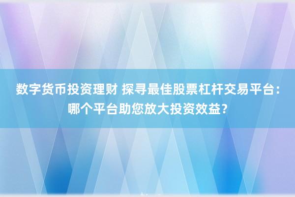 数字货币投资理财 探寻最佳股票杠杆交易平台：哪个平台助您放大投资效益？