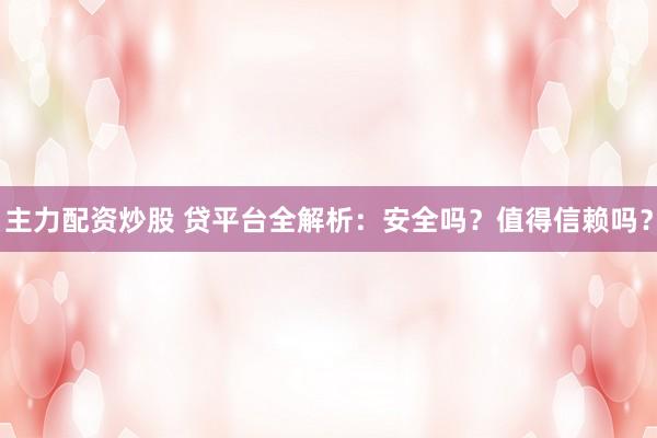 主力配资炒股 贷平台全解析：安全吗？值得信赖吗？