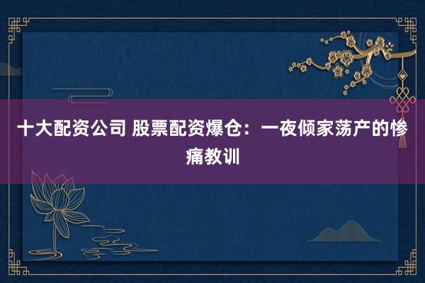 十大配资公司 股票配资爆仓：一夜倾家荡产的惨痛教训
