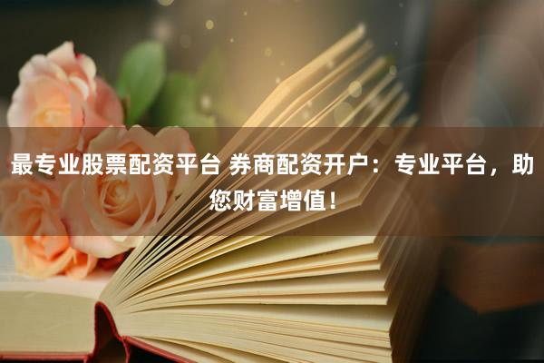 最专业股票配资平台 券商配资开户：专业平台，助您财富增值！