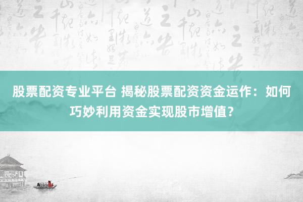 股票配资专业平台 揭秘股票配资资金运作：如何巧妙利用资金实现股市增值？