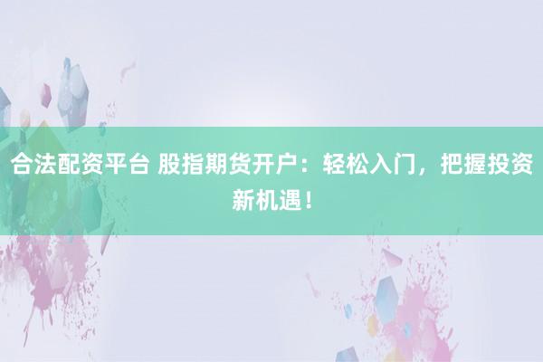 合法配资平台 股指期货开户：轻松入门，把握投资新机遇！