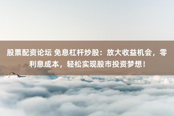 股票配资论坛 免息杠杆炒股：放大收益机会，零利息成本，轻松实现股市投资梦想！
