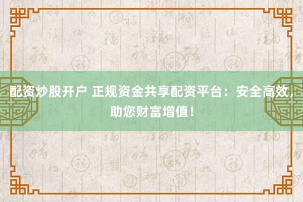 配资炒股开户 正规资金共享配资平台：安全高效，助您财富增值！