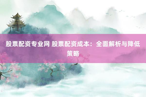 股票配资专业网 股票配资成本：全面解析与降低策略